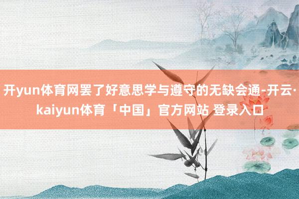 开yun体育网罢了好意思学与遵守的无缺会通-开云·kaiyun体育「中国」官方网站 登录入口