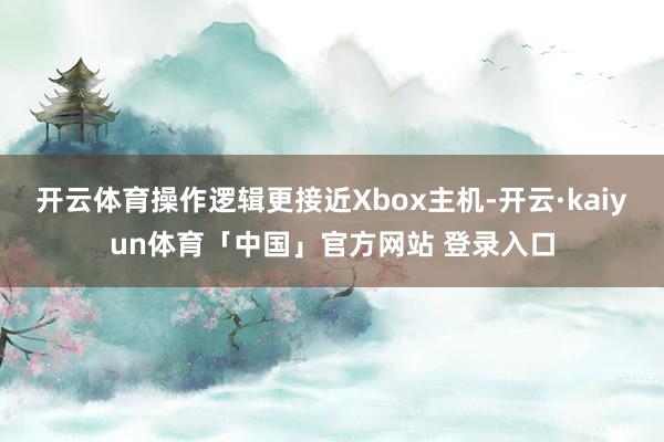 开云体育操作逻辑更接近Xbox主机-开云·kaiyun体育「中国」官方网站 登录入口