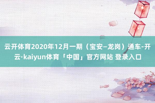云开体育2020年12月一期（宝安—龙岗）通车-开云·kaiyun体育「中国」官方网站 登录入口