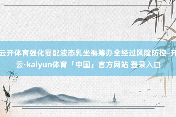 云开体育强化婴配液态乳坐褥筹办全经过风险防控-开云·kaiyun体育「中国」官方网站 登录入口