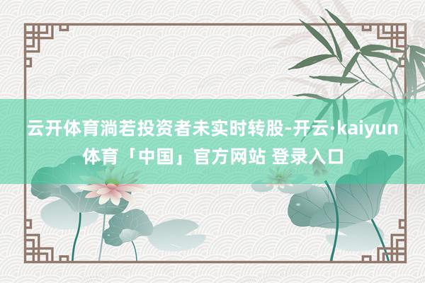 云开体育淌若投资者未实时转股-开云·kaiyun体育「中国」官方网站 登录入口