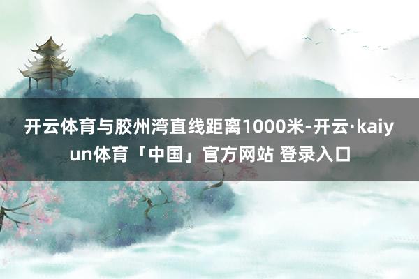 开云体育与胶州湾直线距离1000米-开云·kaiyun体育「中国」官方网站 登录入口