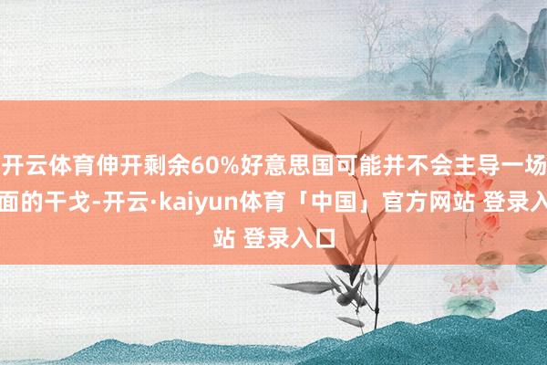 开云体育伸开剩余60%好意思国可能并不会主导一场全面的干戈-开云·kaiyun体育「中国」官方网站 登录入口
