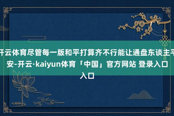 开云体育尽管每一版和平打算齐不行能让通盘东谈主平安-开云·kaiyun体育「中国」官方网站 登录入口