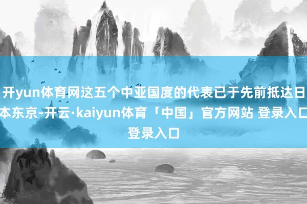 开yun体育网这五个中亚国度的代表已于先前抵达日本东京-开云·kaiyun体育「中国」官方网站 登录入口