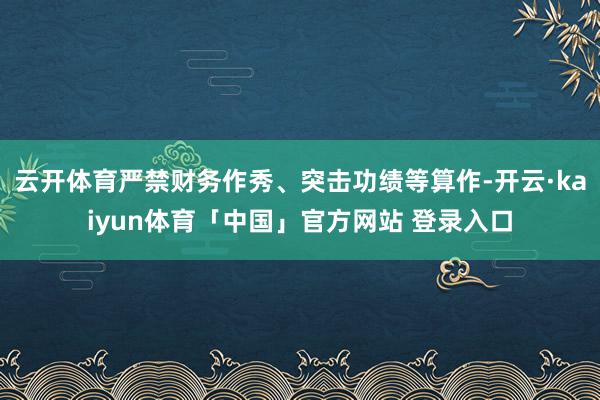 云开体育严禁财务作秀、突击功绩等算作-开云·kaiyun体育「中国」官方网站 登录入口