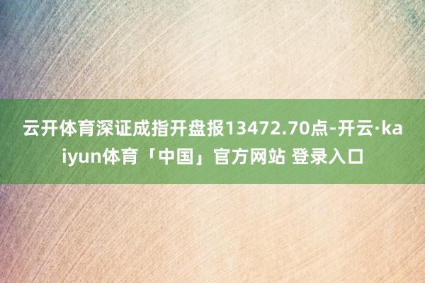 云开体育深证成指开盘报13472.70点-开云·kaiyun体育「中国」官方网站 登录入口