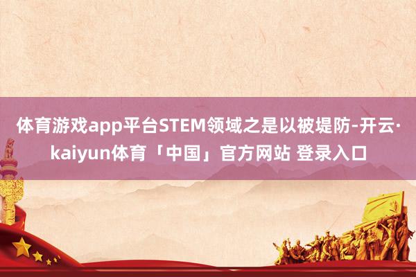体育游戏app平台STEM领域之是以被堤防-开云·kaiyun体育「中国」官方网站 登录入口