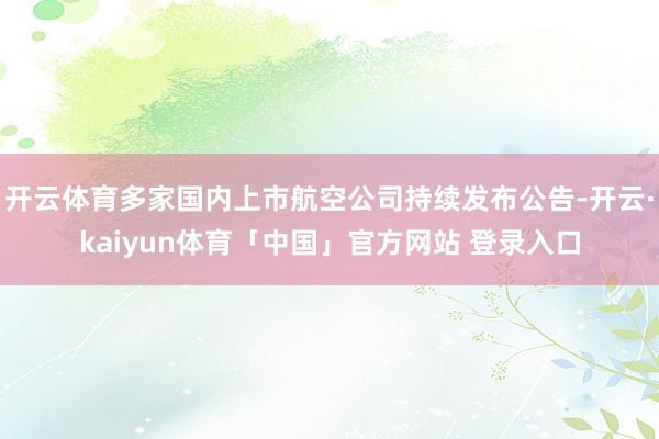 开云体育多家国内上市航空公司持续发布公告-开云·kaiyun体育「中国」官方网站 登录入口