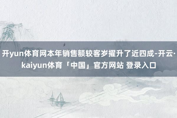 开yun体育网本年销售额较客岁擢升了近四成-开云·kaiyun体育「中国」官方网站 登录入口