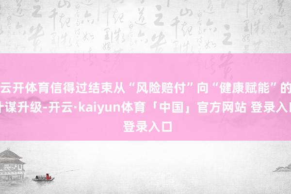 云开体育信得过结束从“风险赔付”向“健康赋能”的计谋升级-开云·kaiyun体育「中国」官方网站 登录入口