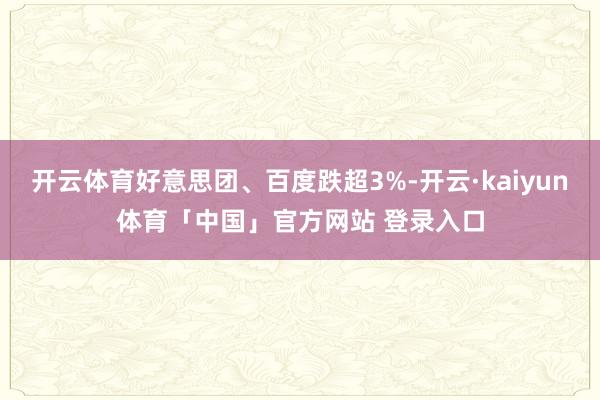 开云体育好意思团、百度跌超3%-开云·kaiyun体育「中国」官方网站 登录入口