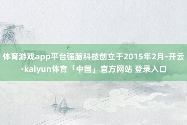 体育游戏app平台强脑科技创立于2015年2月-开云·kaiyun体育「中国」官方网站 登录入口