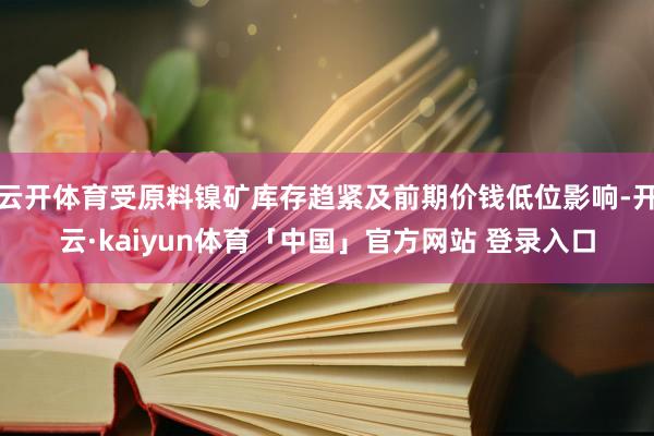 云开体育受原料镍矿库存趋紧及前期价钱低位影响-开云·kaiyun体育「中国」官方网站 登录入口