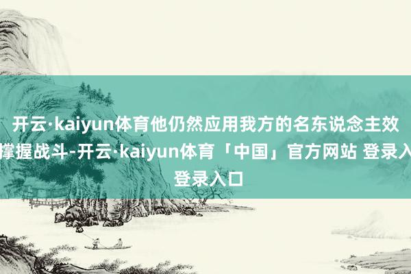 开云·kaiyun体育他仍然应用我方的名东说念主效应撑握战斗-开云·kaiyun体育「中国」官方网站 登录入口