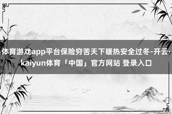 体育游戏app平台保险穷苦天下暖热安全过冬-开云·kaiyun体育「中国」官方网站 登录入口