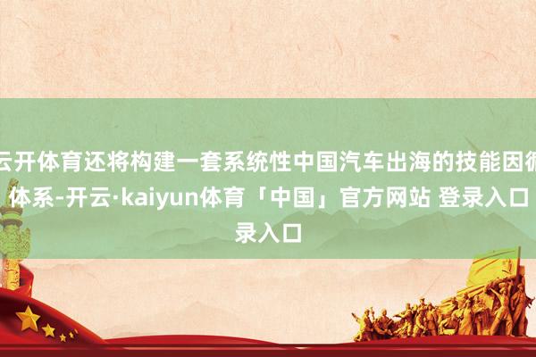 云开体育还将构建一套系统性中国汽车出海的技能因循体系-开云·kaiyun体育「中国」官方网站 登录入口