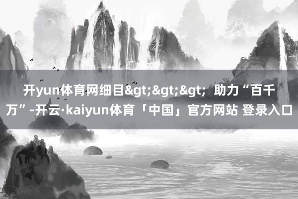 开yun体育网细目>>>  助力“百千万”-开云·kaiyun体育「中国」官方网站 登录入口